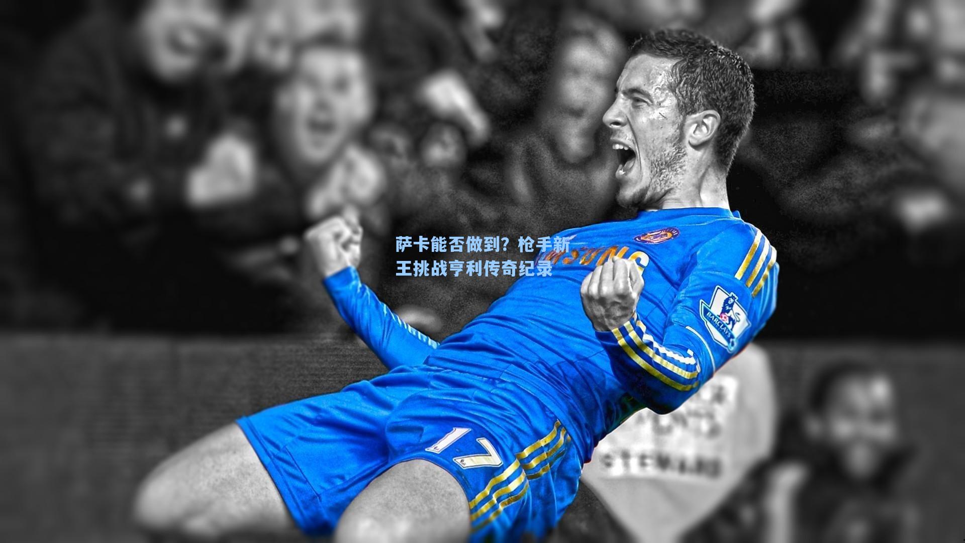 萨卡能否做到?枪手新王挑战亨利传奇纪录