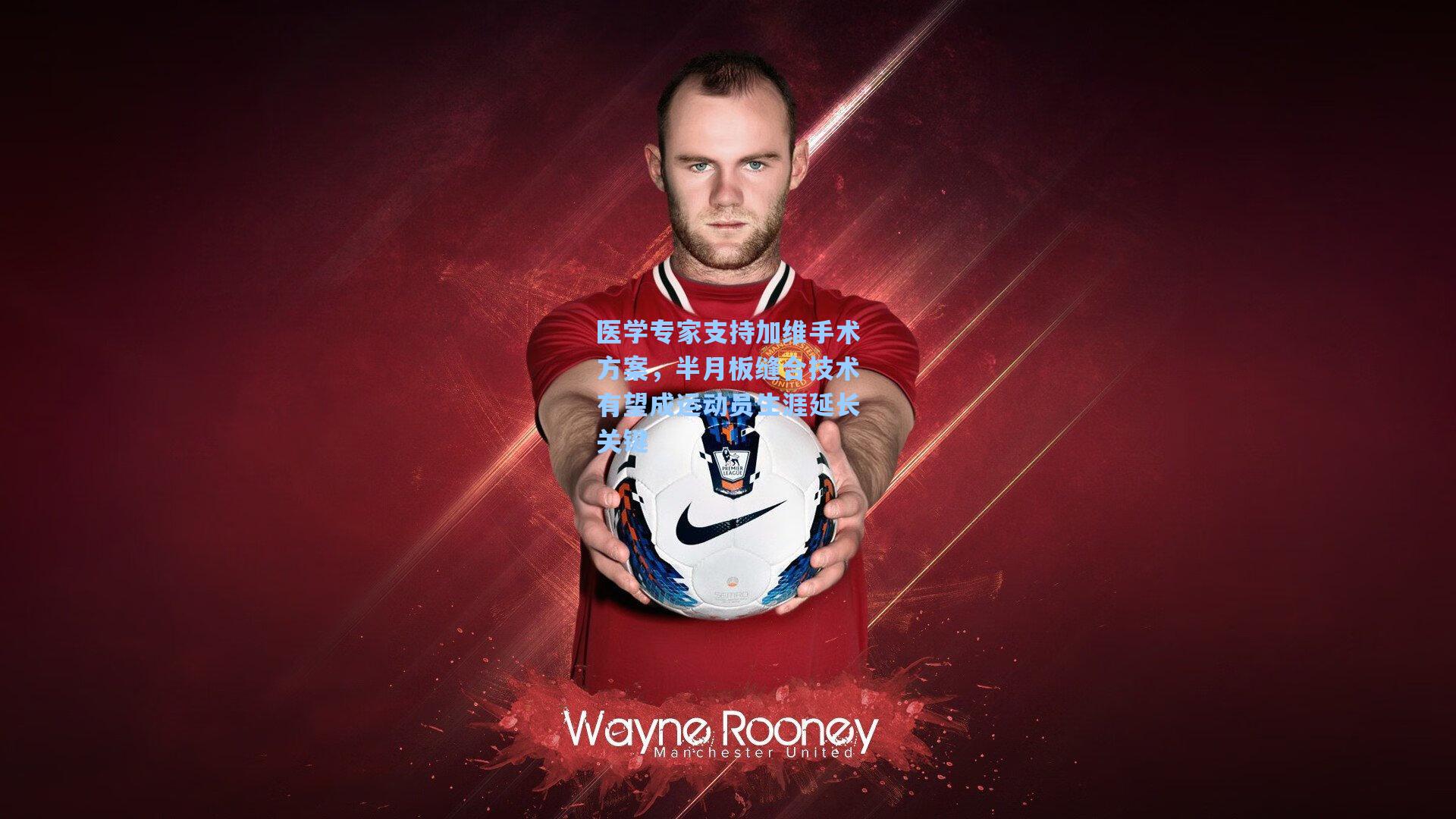 医学专家支持加维手术方案，半月板缝合技术有望成运动员生涯延长关键