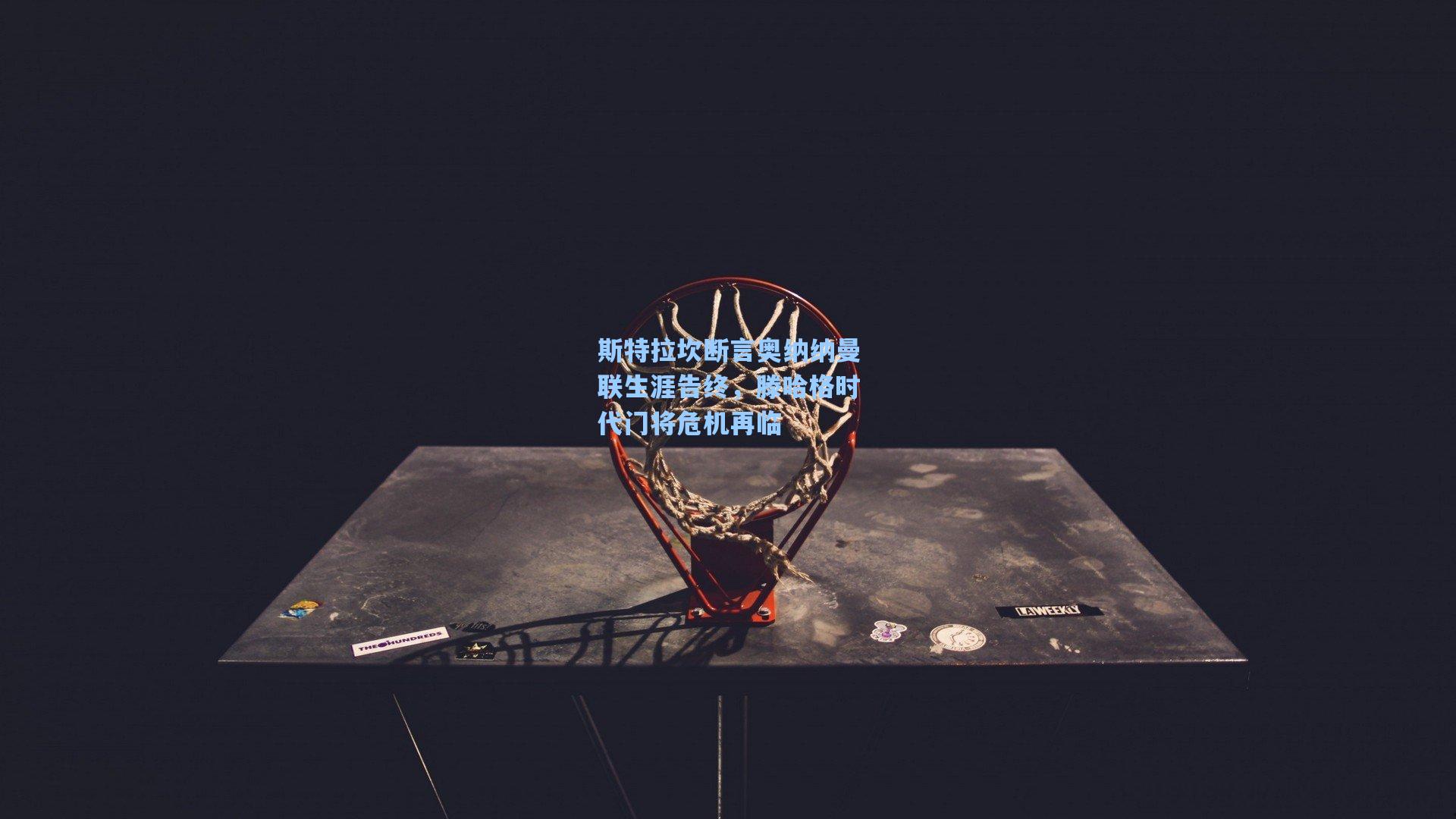 斯特拉坎断言奥纳纳曼联生涯告终，滕哈格时代门将危机再临