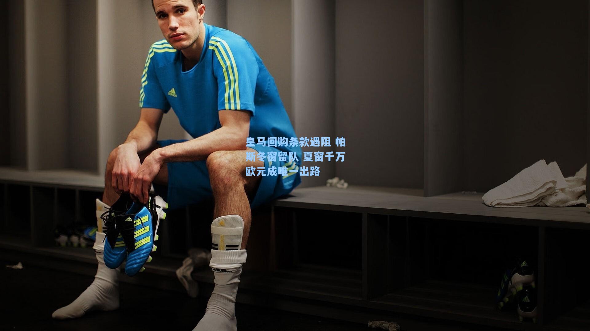 皇马回购条款遇阻 帕斯冬窗留队 夏窗千万欧元成唯一出路