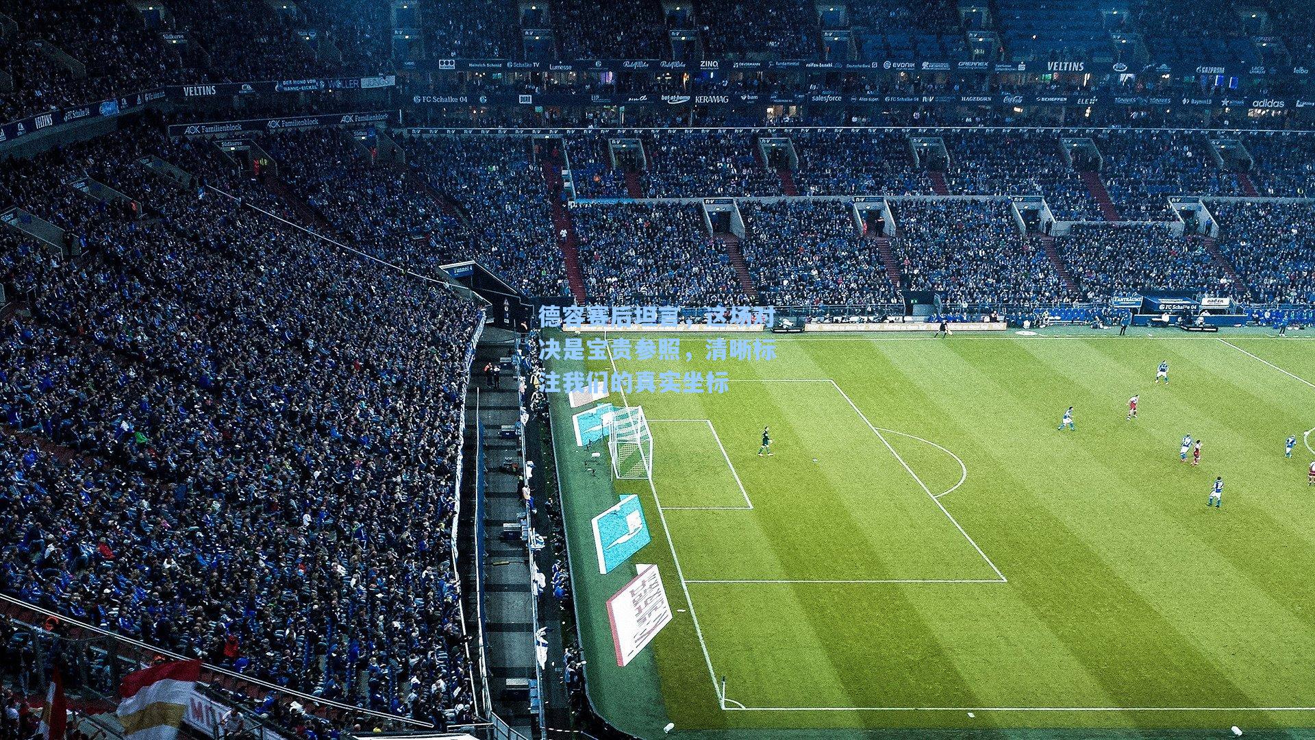 德容赛后坦言,这场对决是宝贵参照,清晰标注我们的真实坐标