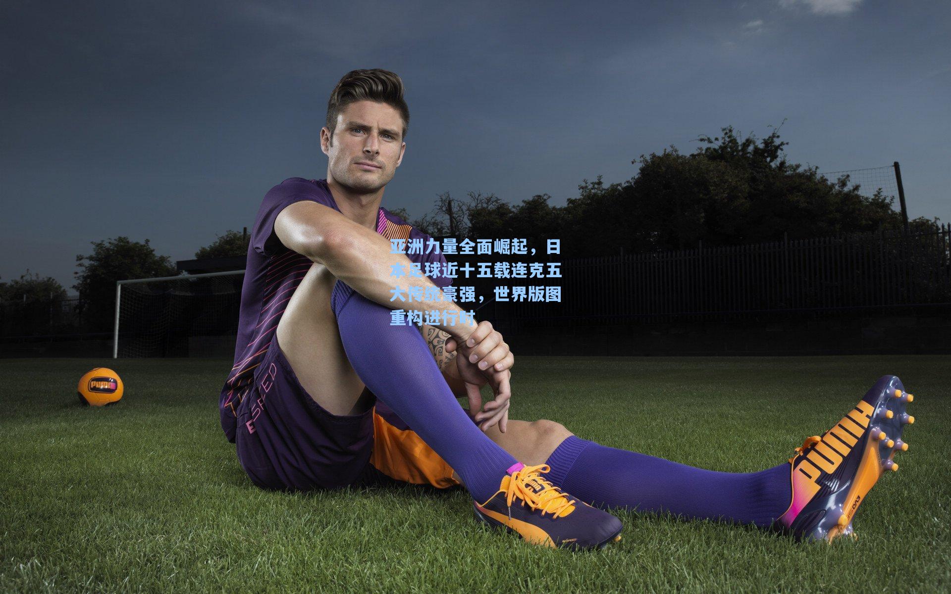 亚洲力量全面崛起，日本足球近十五载连克五大传统豪强，世界版图重构进行时