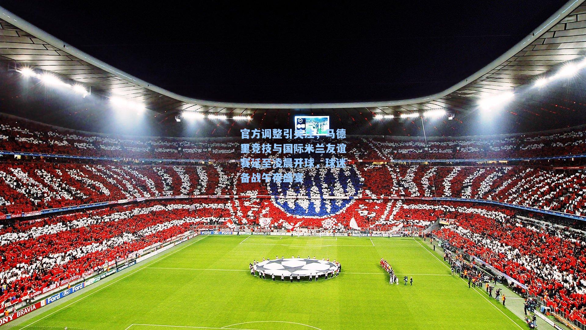 官方调整引关注，马德里竞技与国际米兰友谊赛延至凌晨开球，球迷备战午夜盛宴