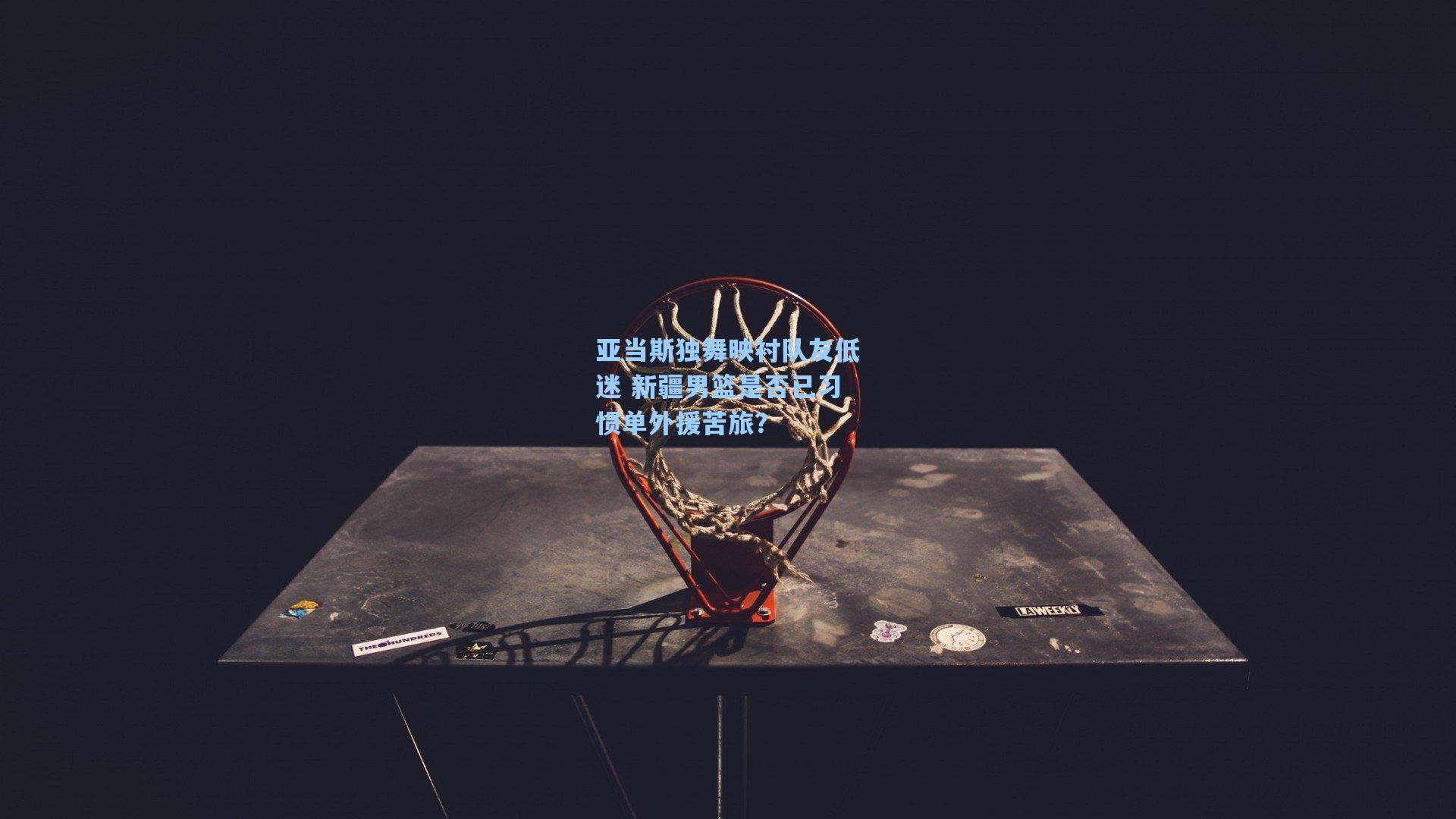 亚当斯独舞映衬队友低迷 新疆男篮是否已习惯单外援苦旅？