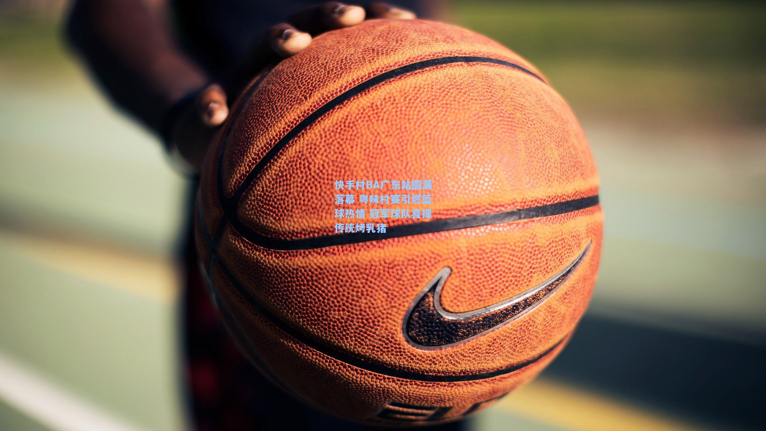 快手村BA广东站圆满落幕 粤味村赛引燃篮球热情 冠军球队喜提传统烤乳猪