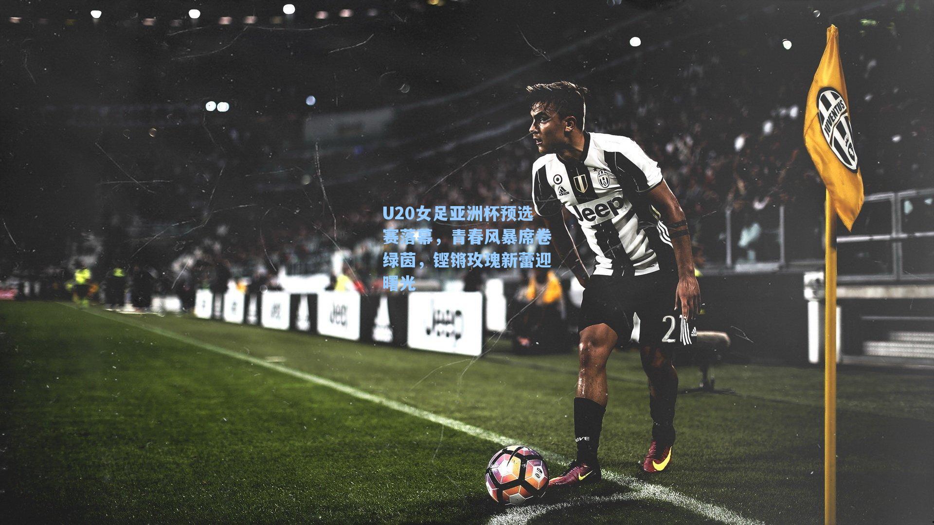 U20女足亚洲杯预选赛落幕，青春风暴席卷绿茵，铿锵玫瑰新蕾迎曙光